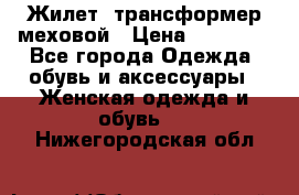 Жилет- трансформер меховой › Цена ­ 15 900 - Все города Одежда, обувь и аксессуары » Женская одежда и обувь   . Нижегородская обл.